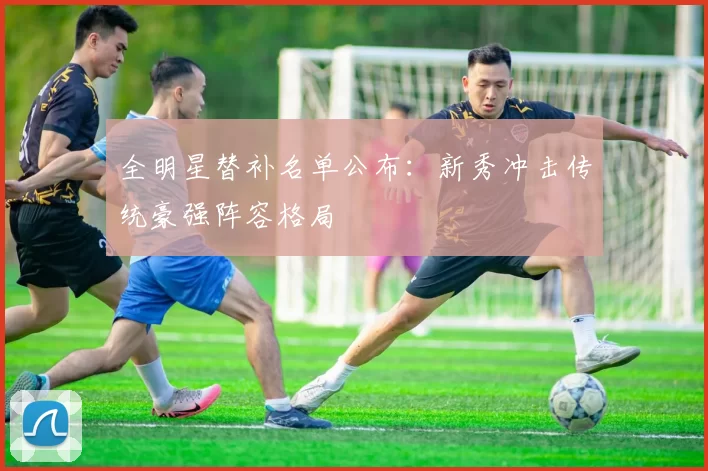 全明星替补名单公布：新秀冲击传统豪强阵容格局