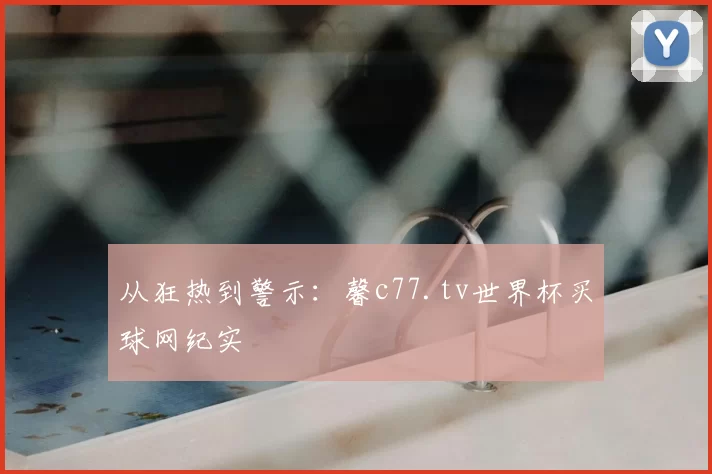 从狂热到警示：馨c77.tv世界杯买球网纪实