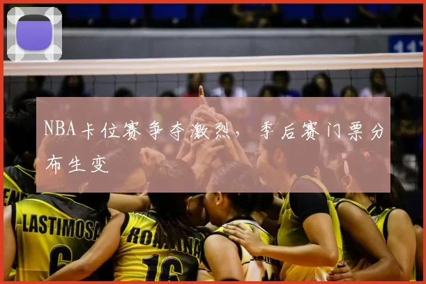 NBA卡位赛争夺激烈,季后赛门票分布生变
