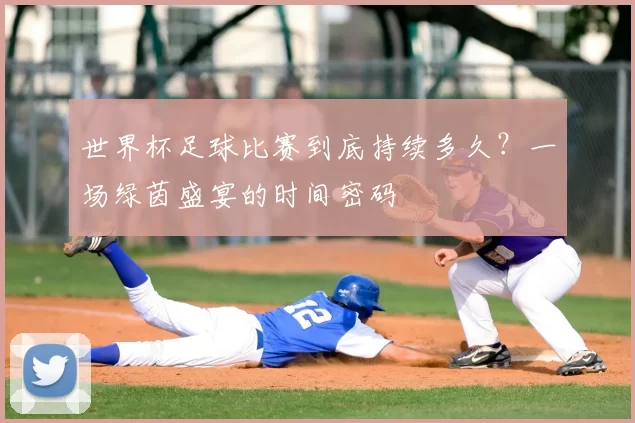 世界杯足球比赛到底持续多久？一场绿茵盛宴的时间密码