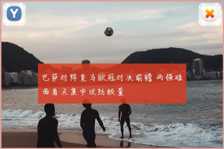 巴萨对阵皇马欧冠对决前瞻 两强碰面看点集中攻防较量