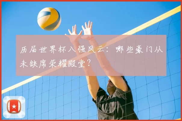 历届世界杯八强风云：哪些豪门从未缺席荣耀殿堂？