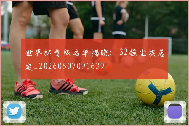 世界杯晋级名单揭晓：32强尘埃落定_20260607091639