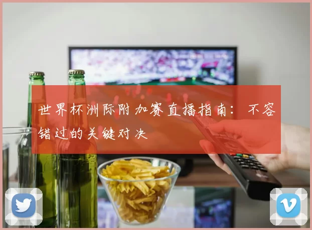 世界杯洲际附加赛直播指南：不容错过的关键对决