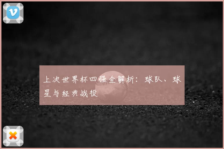 上次世界杯四强全解析：球队、球星与经典战役