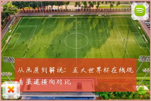 从画质到解说：五大世界杯在线观看渠道横向对比
