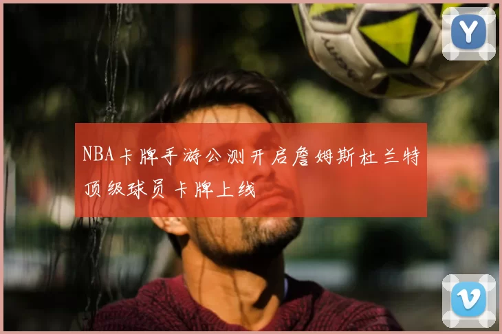 NBA卡牌手游公测开启詹姆斯杜兰特顶级球员卡牌上线