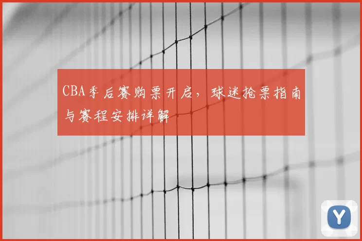 CBA季后赛购票开启，球迷抢票指南与赛程安排详解
