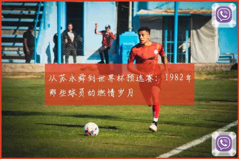 从苏永舜到世界杯预选赛：1982年那些球员的燃情岁月