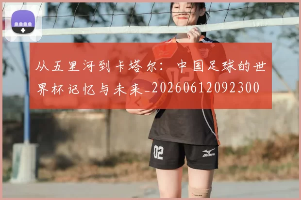 从五里河到卡塔尔：中国足球的世界杯记忆与未来_20260612092300