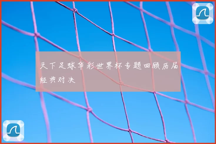 天下足球华彩世界杯专题回顾历届经典对决