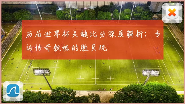 历届世界杯关键比分深度解析：专访传奇教练的胜负观