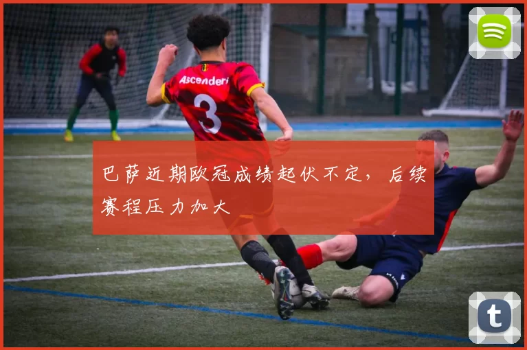 巴萨近期欧冠成绩起伏不定，后续赛程压力加大