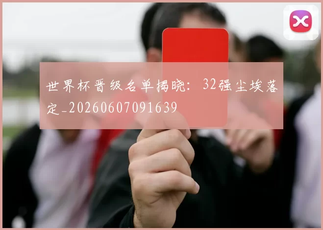 世界杯晋级名单揭晓：32强尘埃落定_20260607091639
