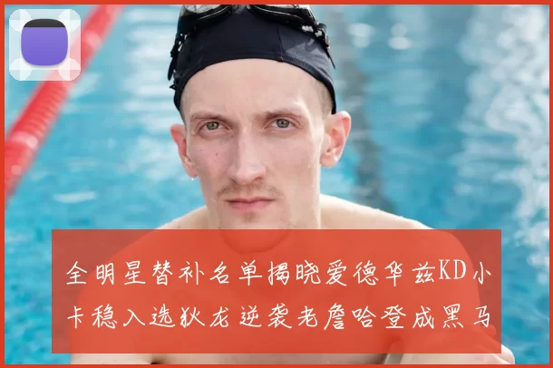 全明星替补名单揭晓爱德华兹KD小卡稳入选狄龙逆袭老詹哈登成黑马