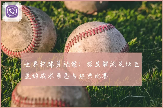 世界杯球员档案：深度解读足坛巨星的战术角色与经典比赛