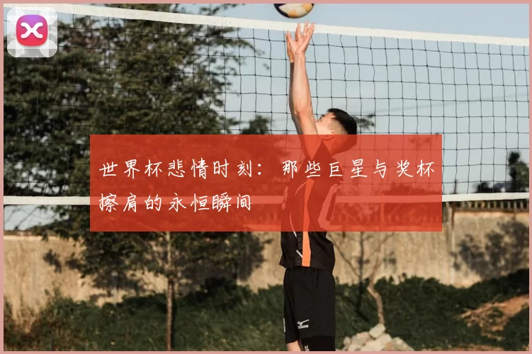 世界杯悲情时刻：那些巨星与奖杯擦肩的永恒瞬间