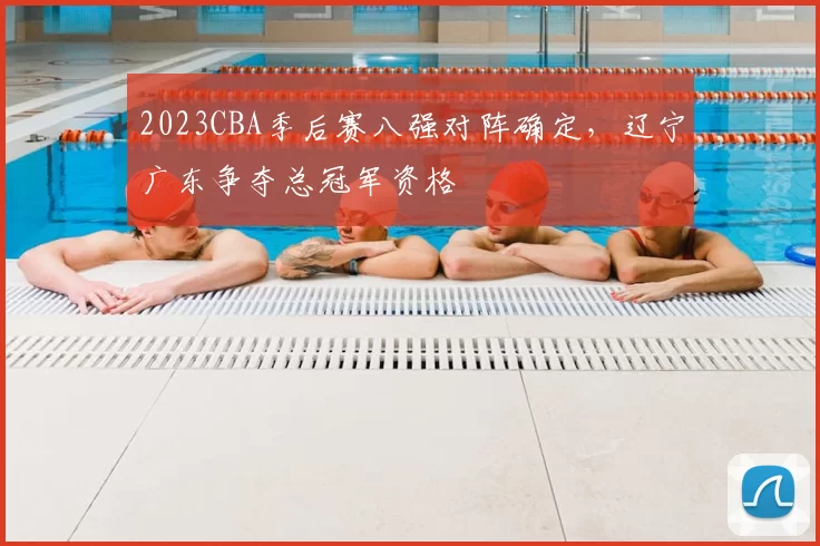 2023CBA季后赛八强对阵确定，辽宁广东争夺总冠军资格