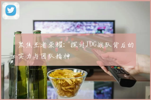 聚焦王者荣耀：探讨JDG战队背后的实力与团队精神