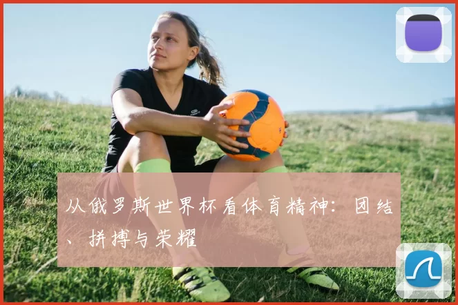 从俄罗斯世界杯看体育精神：团结、拼搏与荣耀
