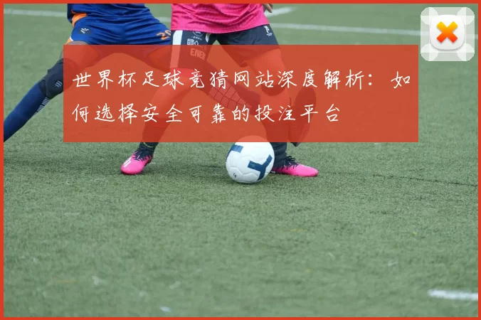 世界杯足球竞猜网站深度解析：如何选择安全可靠的投注平台