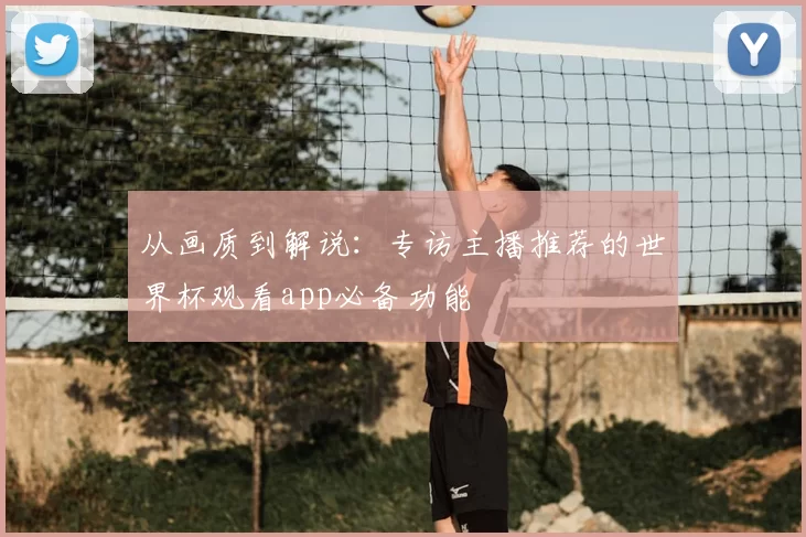 从画质到解说：专访主播推荐的世界杯观看app必备功能