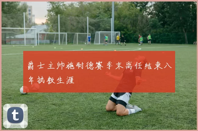 爵士主帅施耐德赛季末离任结束八年执教生涯
