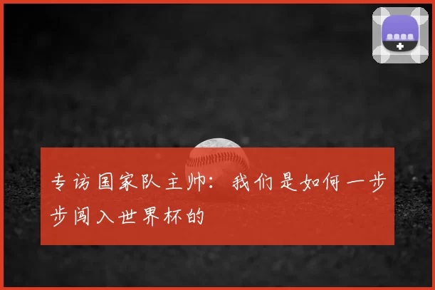 专访国家队主帅：我们是如何一步步闯入世界杯的