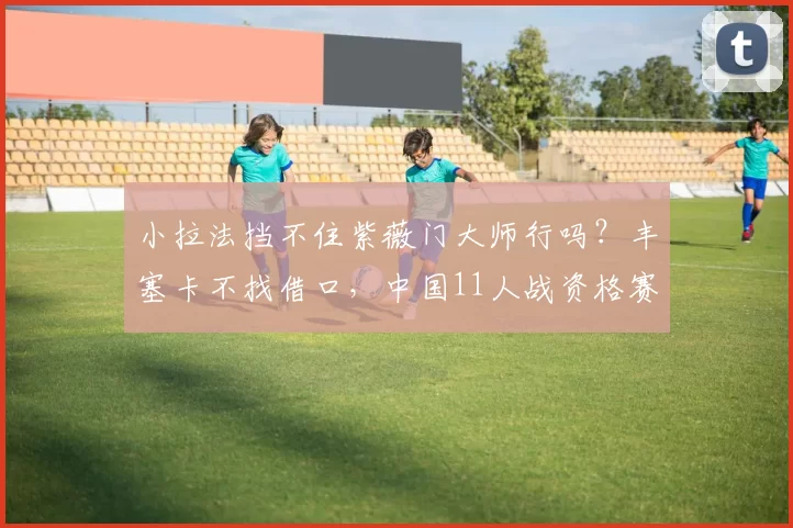 小拉法挡不住紫薇门大师行吗？丰塞卡不找借口，中国11人战资格赛