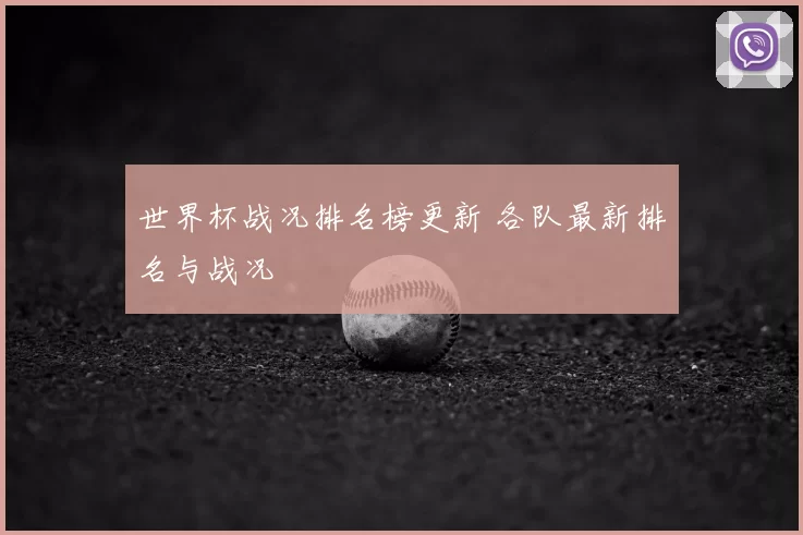 世界杯战况排名榜更新 各队最新排名与战况