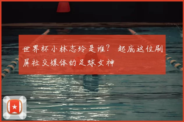 世界杯小林志玲是谁？ 起底这位刷屏社交媒体的足球女神