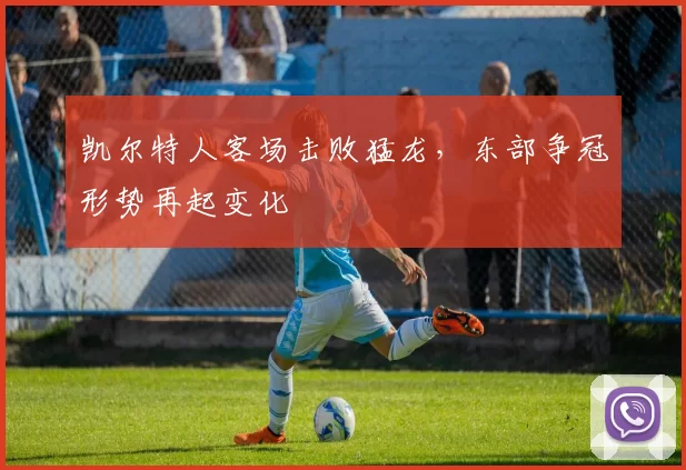 凯尔特人客场击败猛龙，东部争冠形势再起变化