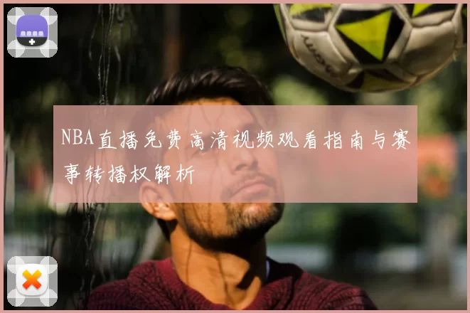 NBA直播免费高清视频观看指南与赛事转播权解析