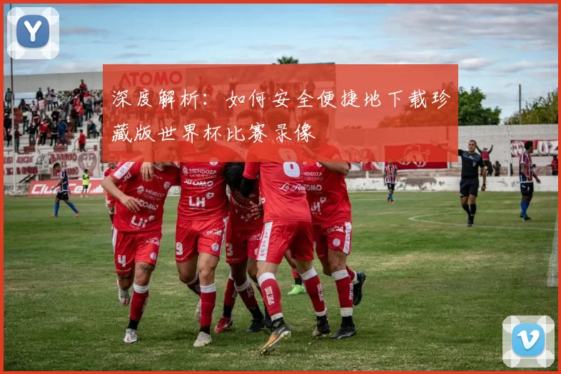 深度解析：如何安全便捷地下载珍藏版世界杯比赛录像