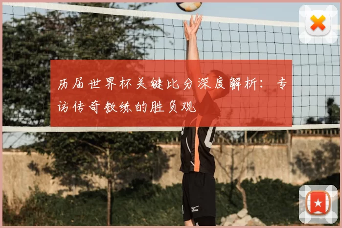 历届世界杯关键比分深度解析：专访传奇教练的胜负观