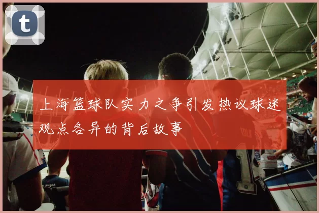 上海篮球队实力之争引发热议球迷观点各异的背后故事