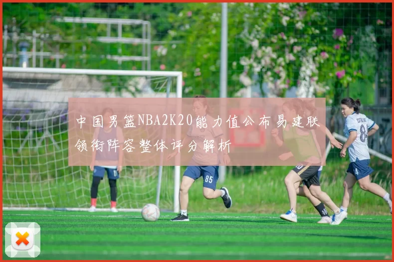 中国男篮NBA2K20能力值公布易建联领衔阵容整体评分解析