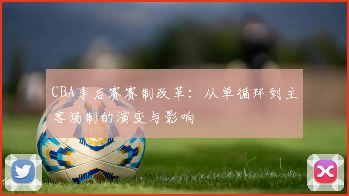 CBA季后赛赛制改革:从单循环到主客场制的演变与影响