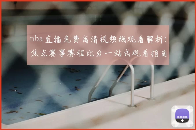 nba直播免费高清视频线观看解析:焦点赛事赛程比分一站式观看指南
