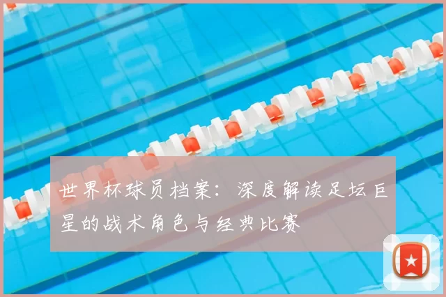 世界杯球员档案：深度解读足坛巨星的战术角色与经典比赛